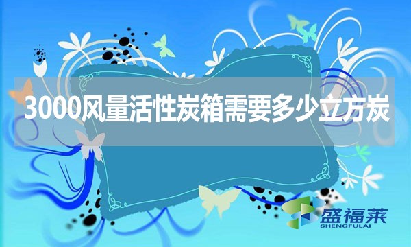 3000風(fēng)量活性炭箱需要多少立方炭？用什么炭合適？